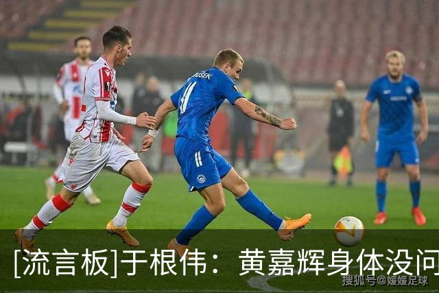 [流言板]于根伟：黄嘉辉身体没问题，另外两位国脚能否登场存疑